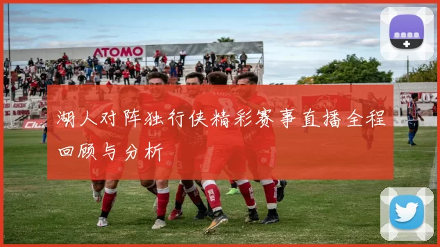 湖人对阵独行侠精彩赛事直播全程回顾与分析