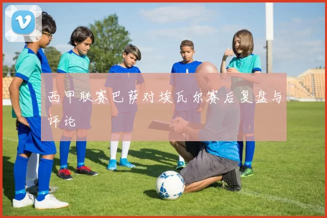 西甲联赛巴萨对埃瓦尔赛后复盘与评论