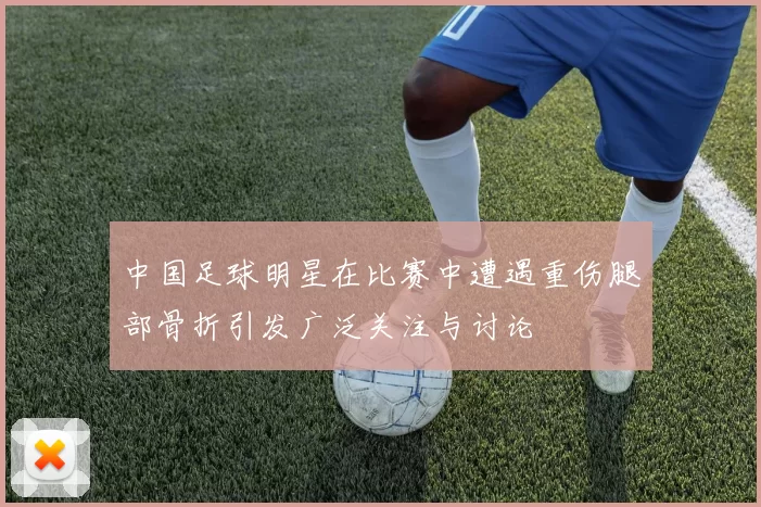中国足球明星在比赛中遭遇重伤腿部骨折引发广泛关注与讨论