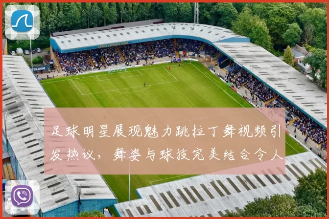 足球明星展现魅力跳拉丁舞视频引发热议，舞姿与球技完美结合令人惊艳