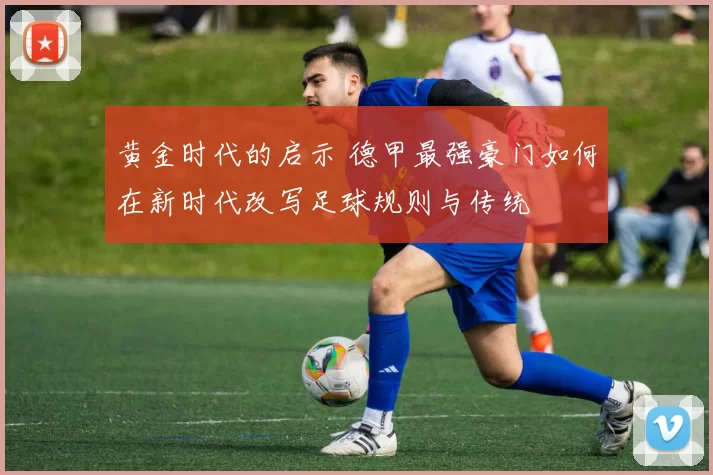 黄金时代的启示 德甲最强豪门如何在新时代改写足球规则与传统
