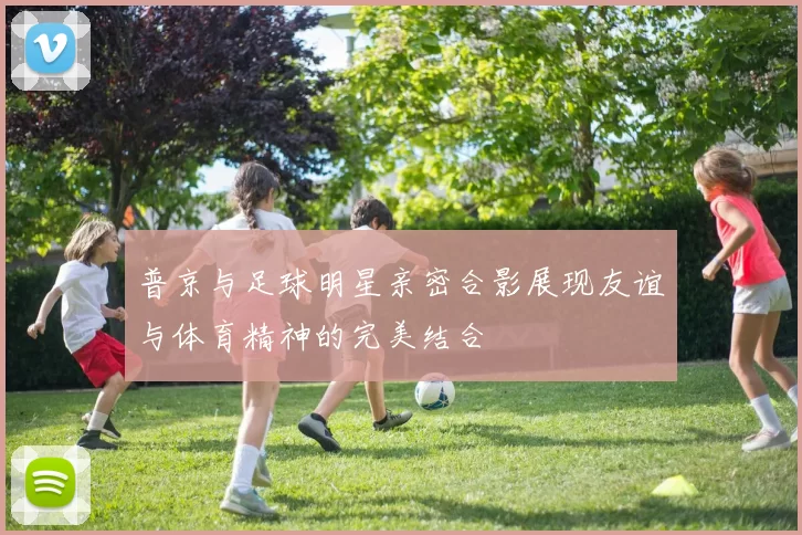 普京与足球明星亲密合影展现友谊与体育精神的完美结合
