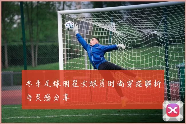冬季足球明星女球员时尚穿搭解析与灵感分享