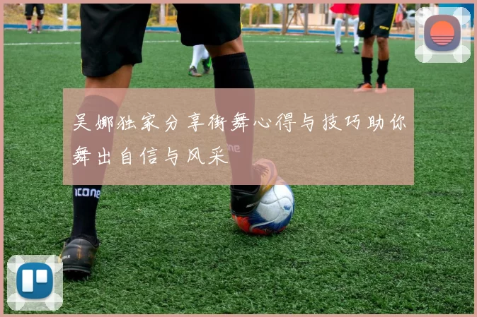 吴娜独家分享街舞心得与技巧助你舞出自信与风采