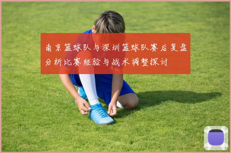 南京篮球队与深圳篮球队赛后复盘分析比赛经验与战术调整探讨