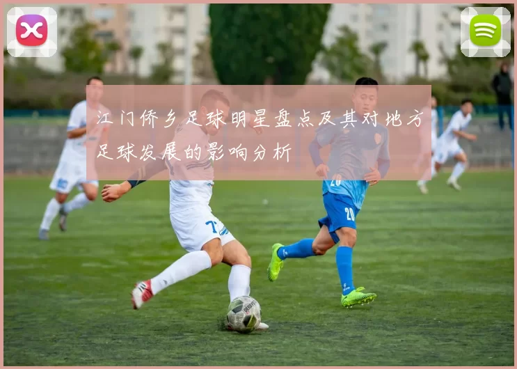江门侨乡足球明星盘点及其对地方足球发展的影响分析