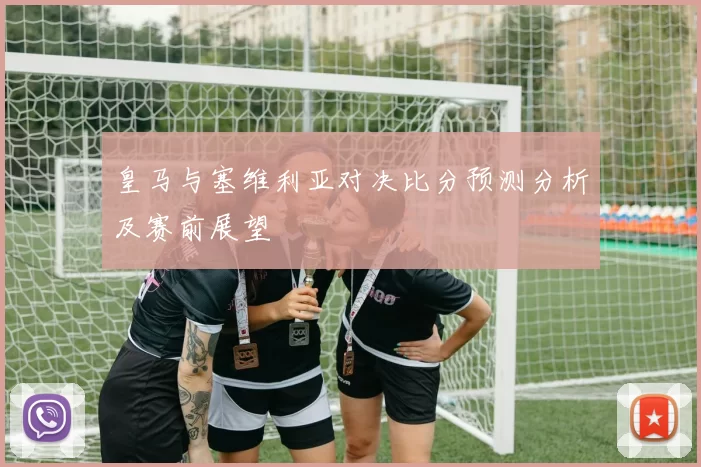 皇马与塞维利亚对决比分预测分析及赛前展望