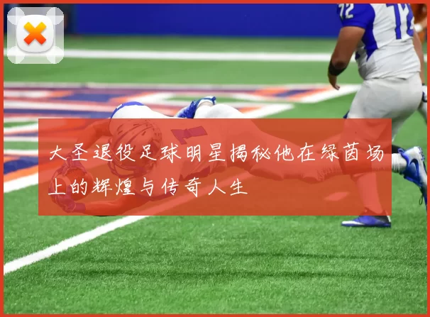 大圣退役足球明星揭秘他在绿茵场上的辉煌与传奇人生
