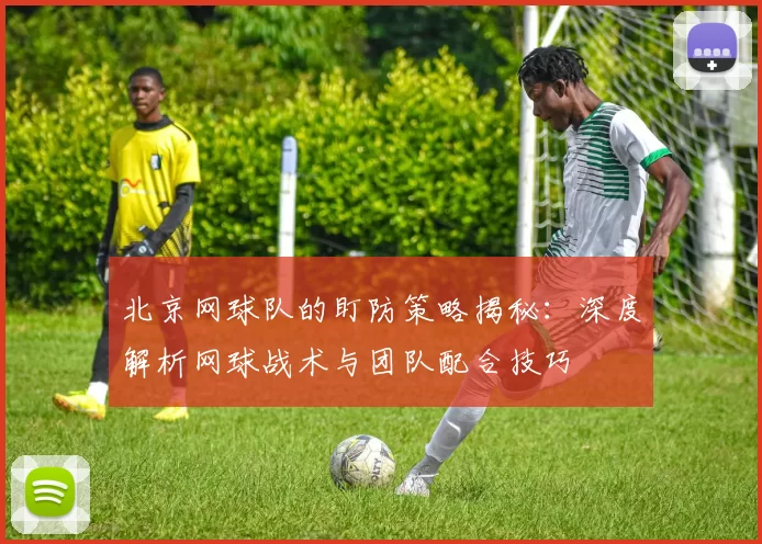 北京网球队的盯防策略揭秘：深度解析网球战术与团队配合技巧