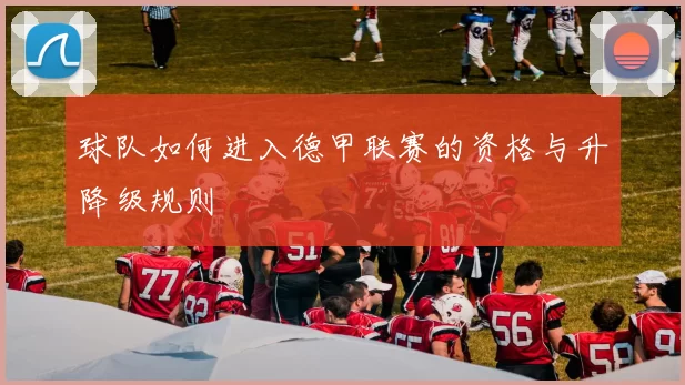 球队如何进入德甲联赛的资格与升降级规则