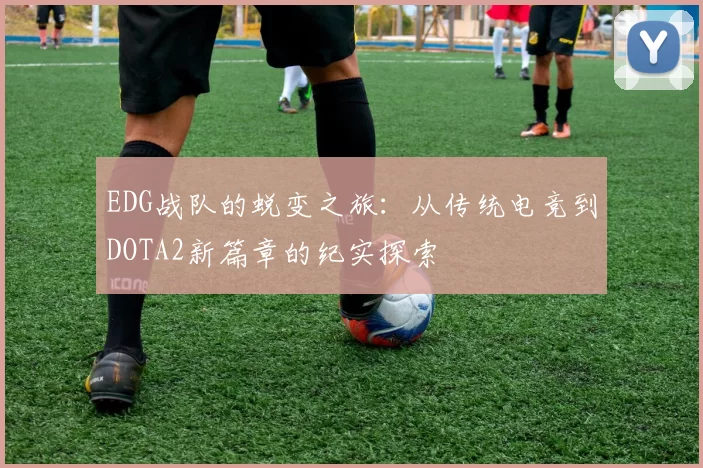 EDG战队的蜕变之旅：从传统电竞到DOTA2新篇章的纪实探索