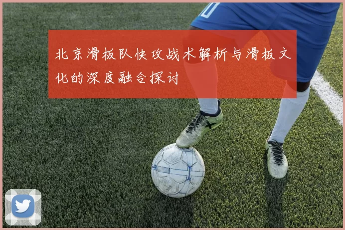 北京滑板队快攻战术解析与滑板文化的深度融合探讨