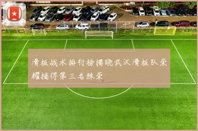滑板战术排行榜揭晓武汉滑板队荣耀摘得第三名殊荣