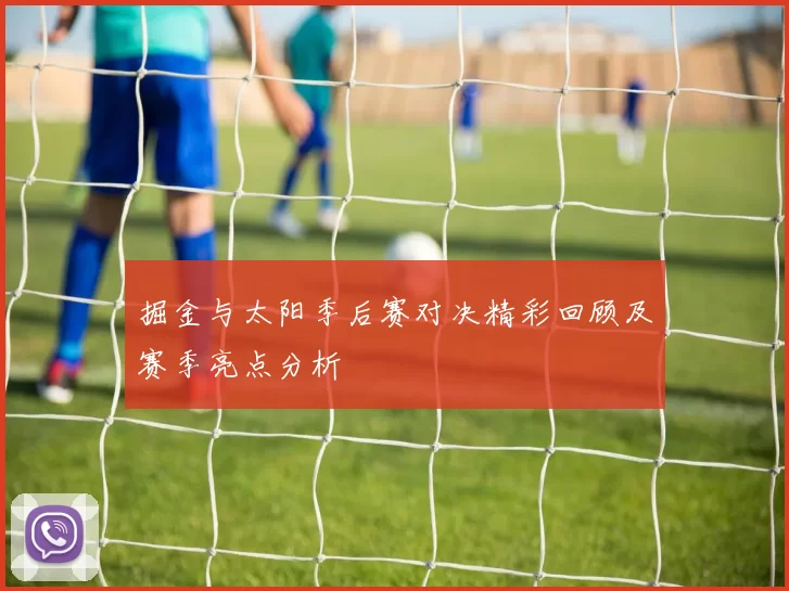 掘金与太阳季后赛对决精彩回顾及赛季亮点分析