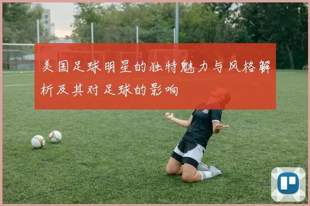 美国足球明星的独特魅力与风格解析及其对足球的影响