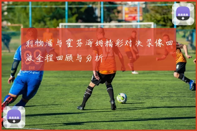 利物浦与霍芬海姆精彩对决录像回放全程回顾与分析