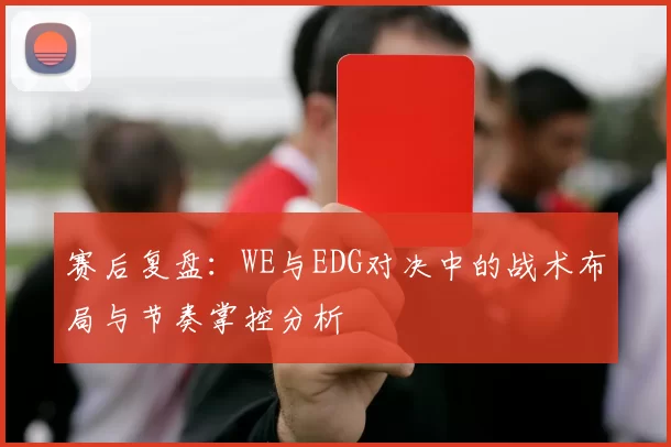 赛后复盘：WE与EDG对决中的战术布局与节奏掌控分析