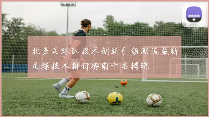 北京足球队技术创新引领潮流最新足球技术排行榜前十名揭晓