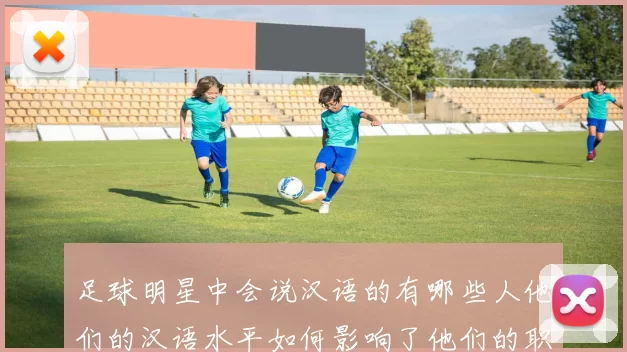 足球明星中会说汉语的有哪些人他们的汉语水平如何影响了他们的职业生涯