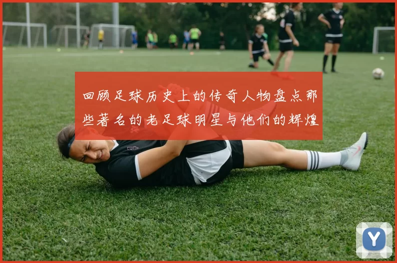 回顾足球历史上的传奇人物盘点那些著名的老足球明星与他们的辉煌成就