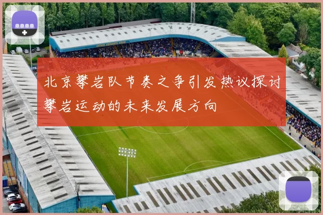 北京攀岩队节奏之争引发热议探讨攀岩运动的未来发展方向